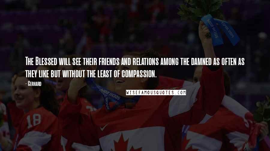 Gerhard Quotes: The Blessed will see their friends and relations among the damned as often as they like but without the least of compassion.