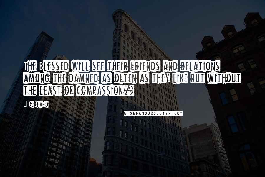 Gerhard Quotes: The Blessed will see their friends and relations among the damned as often as they like but without the least of compassion.