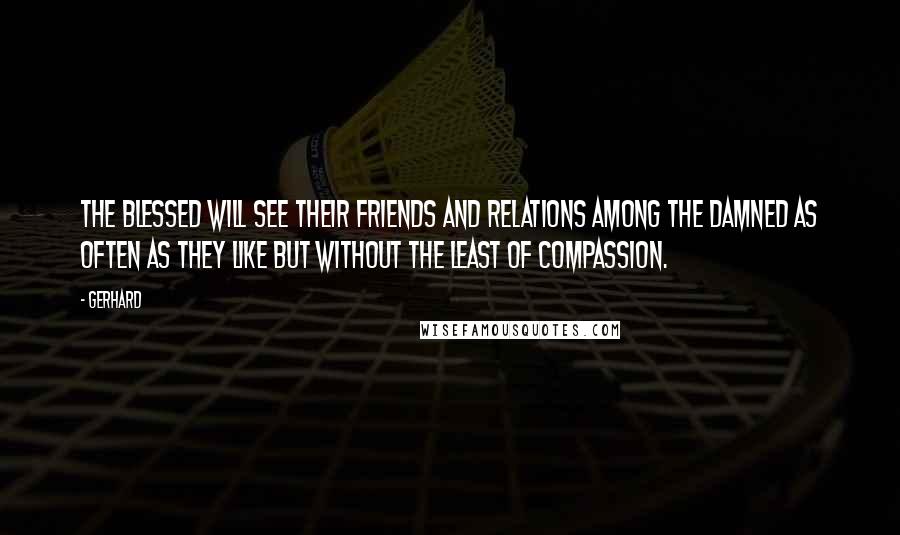 Gerhard Quotes: The Blessed will see their friends and relations among the damned as often as they like but without the least of compassion.