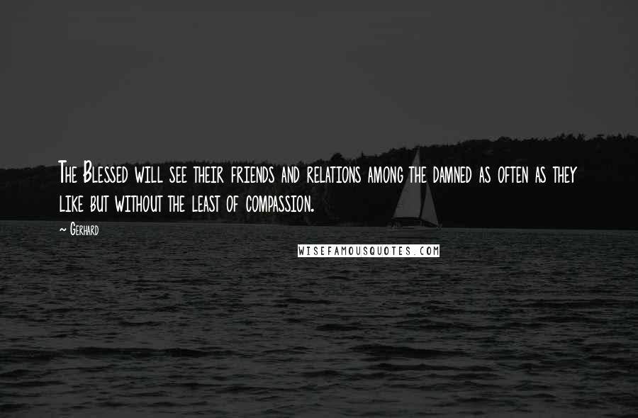 Gerhard Quotes: The Blessed will see their friends and relations among the damned as often as they like but without the least of compassion.