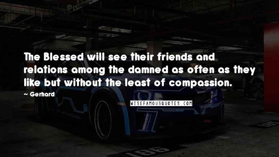 Gerhard Quotes: The Blessed will see their friends and relations among the damned as often as they like but without the least of compassion.