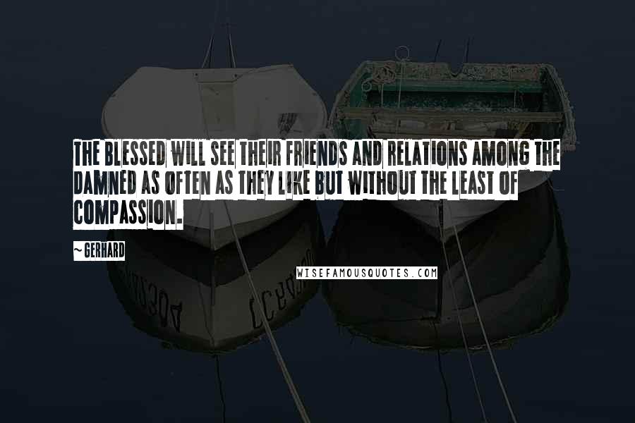 Gerhard Quotes: The Blessed will see their friends and relations among the damned as often as they like but without the least of compassion.