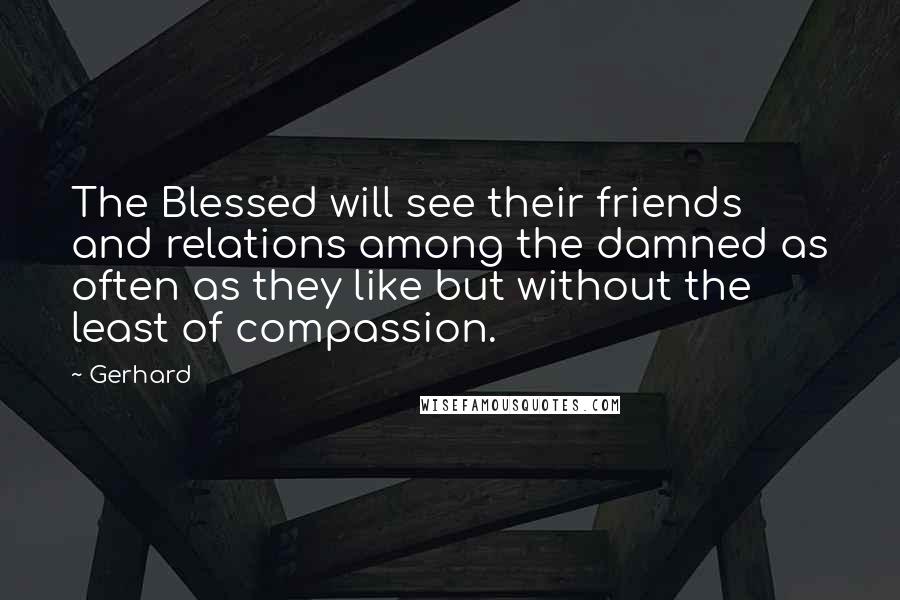 Gerhard Quotes: The Blessed will see their friends and relations among the damned as often as they like but without the least of compassion.