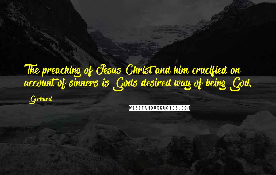 Gerhard Quotes: The preaching of Jesus Christ and him crucified on account of sinners is Gods desired way of being God.