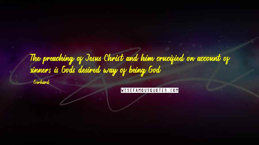 Gerhard Quotes: The preaching of Jesus Christ and him crucified on account of sinners is Gods desired way of being God.