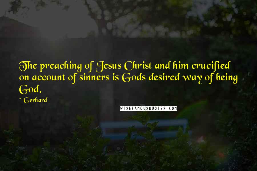 Gerhard Quotes: The preaching of Jesus Christ and him crucified on account of sinners is Gods desired way of being God.