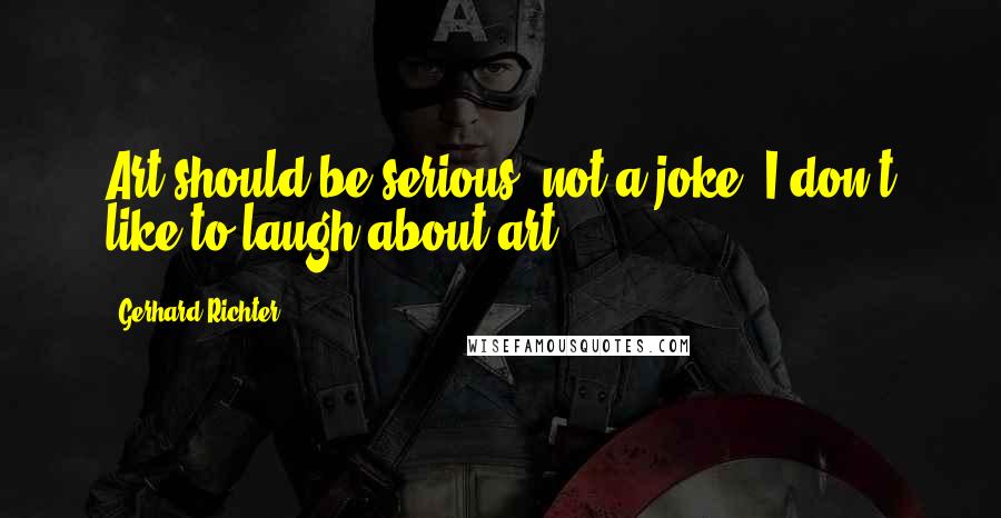 Gerhard Richter Quotes: Art should be serious, not a joke. I don't like to laugh about art.
