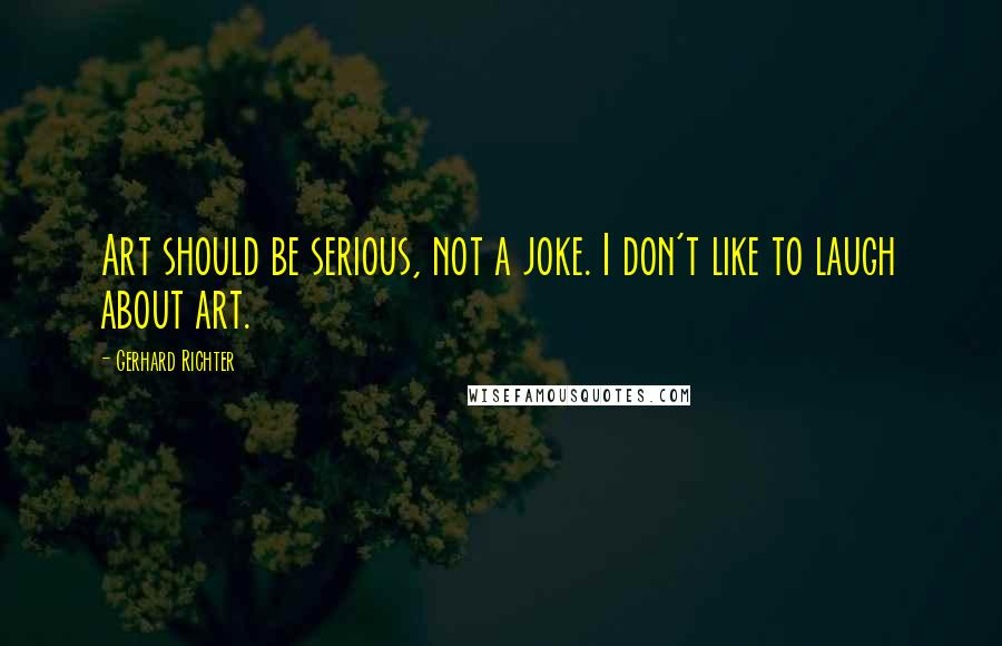 Gerhard Richter Quotes: Art should be serious, not a joke. I don't like to laugh about art.