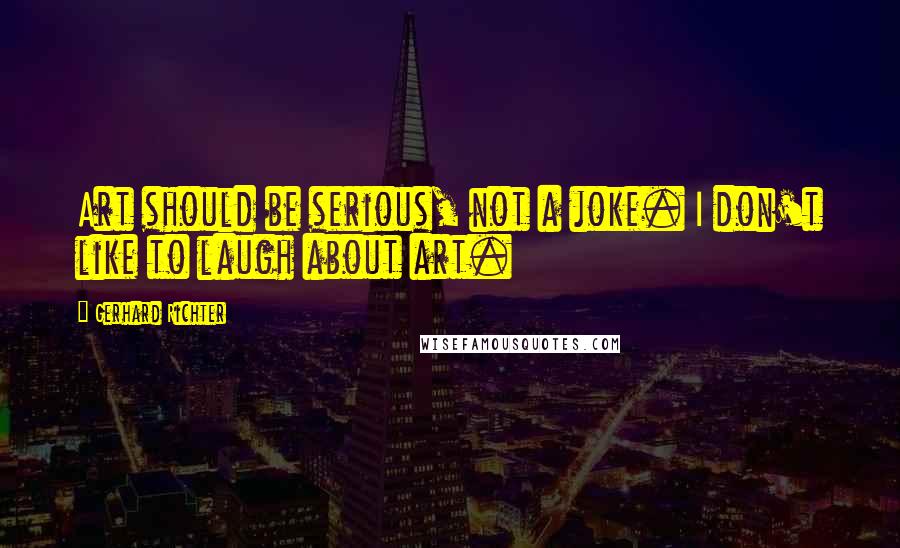 Gerhard Richter Quotes: Art should be serious, not a joke. I don't like to laugh about art.