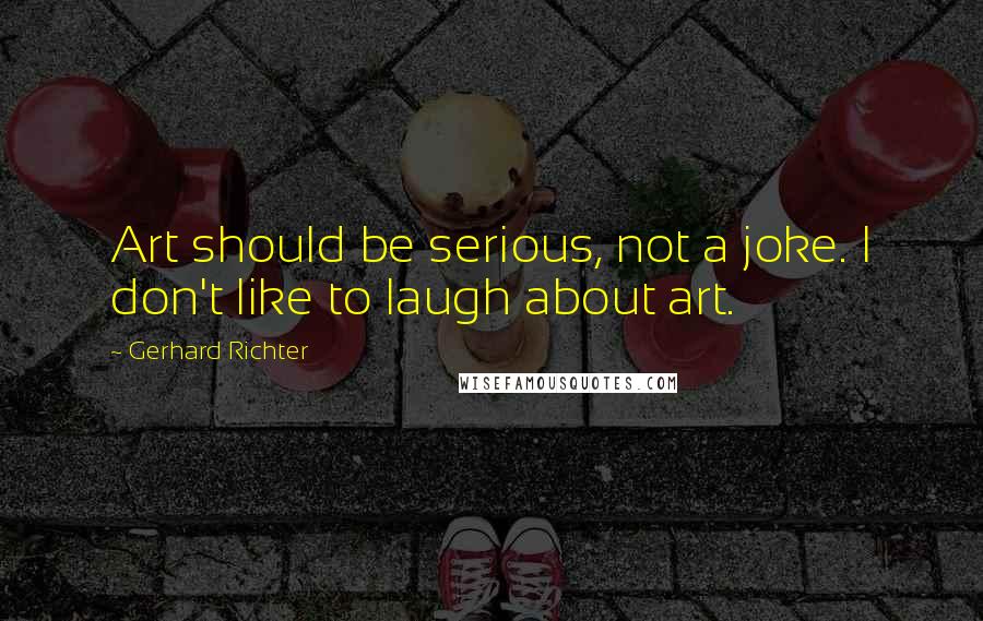 Gerhard Richter Quotes: Art should be serious, not a joke. I don't like to laugh about art.