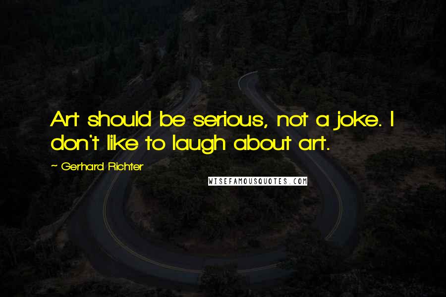 Gerhard Richter Quotes: Art should be serious, not a joke. I don't like to laugh about art.