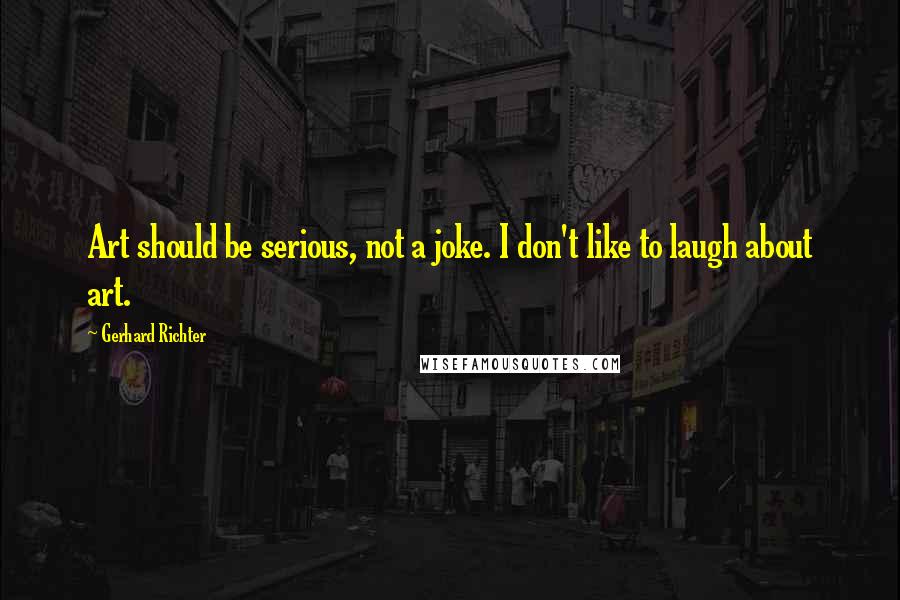 Gerhard Richter Quotes: Art should be serious, not a joke. I don't like to laugh about art.
