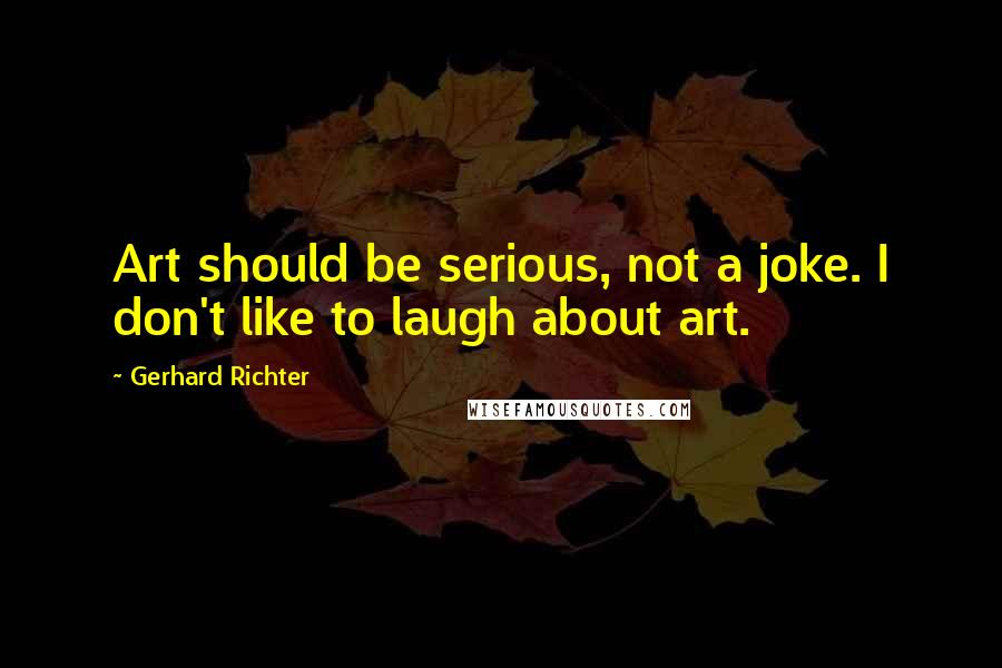 Gerhard Richter Quotes: Art should be serious, not a joke. I don't like to laugh about art.