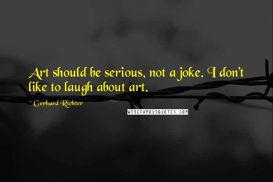 Gerhard Richter Quotes: Art should be serious, not a joke. I don't like to laugh about art.