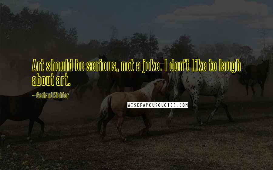 Gerhard Richter Quotes: Art should be serious, not a joke. I don't like to laugh about art.
