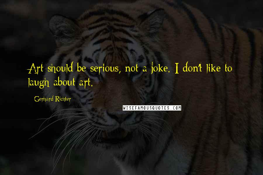 Gerhard Richter Quotes: Art should be serious, not a joke. I don't like to laugh about art.