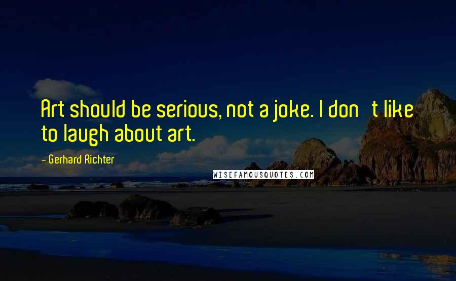 Gerhard Richter Quotes: Art should be serious, not a joke. I don't like to laugh about art.