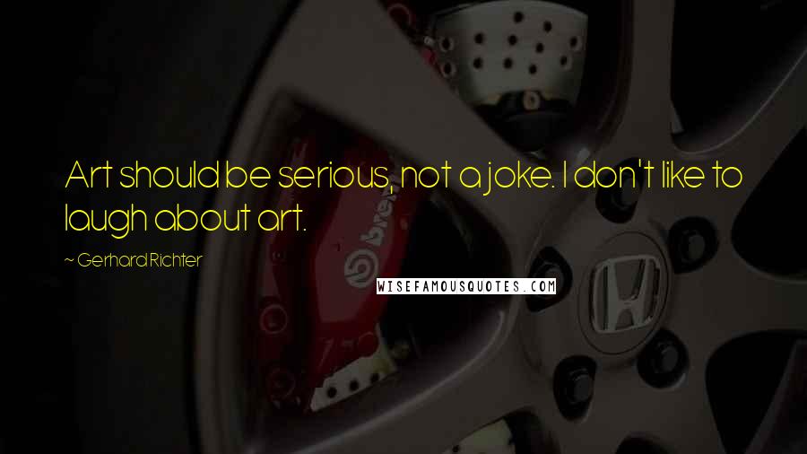 Gerhard Richter Quotes: Art should be serious, not a joke. I don't like to laugh about art.