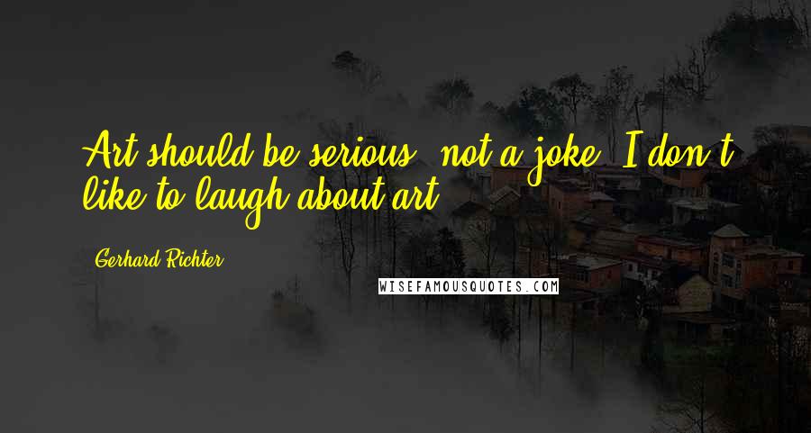 Gerhard Richter Quotes: Art should be serious, not a joke. I don't like to laugh about art.