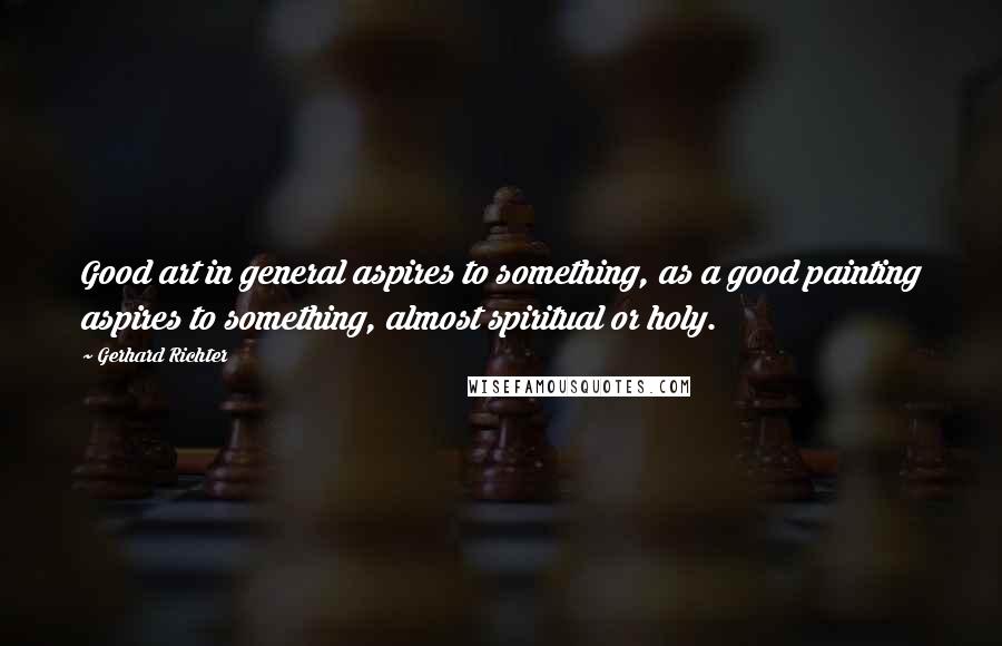 Gerhard Richter Quotes: Good art in general aspires to something, as a good painting aspires to something, almost spiritual or holy.