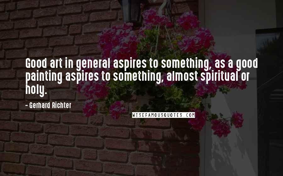 Gerhard Richter Quotes: Good art in general aspires to something, as a good painting aspires to something, almost spiritual or holy.