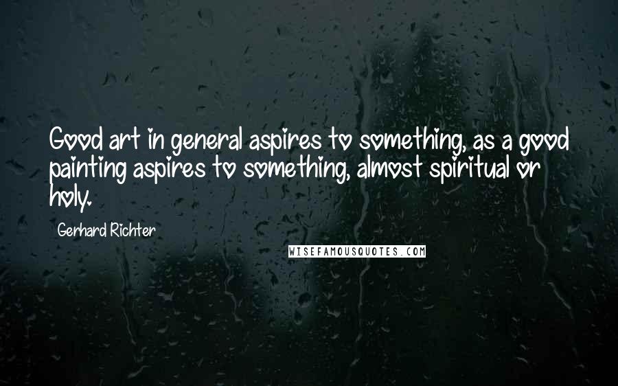 Gerhard Richter Quotes: Good art in general aspires to something, as a good painting aspires to something, almost spiritual or holy.