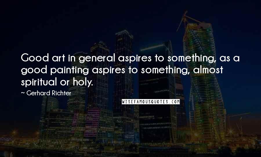 Gerhard Richter Quotes: Good art in general aspires to something, as a good painting aspires to something, almost spiritual or holy.