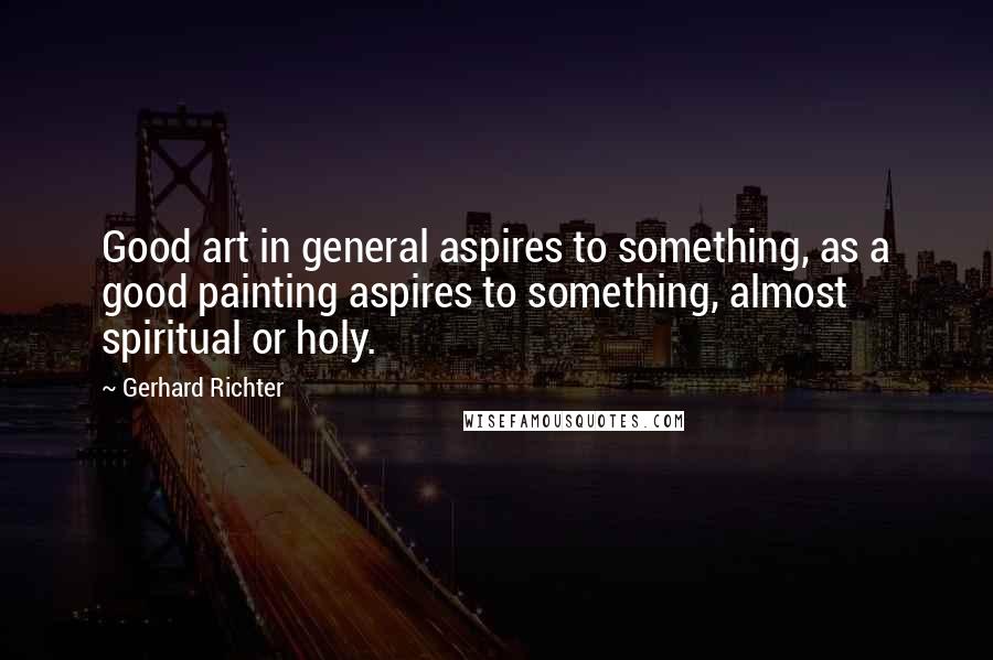 Gerhard Richter Quotes: Good art in general aspires to something, as a good painting aspires to something, almost spiritual or holy.