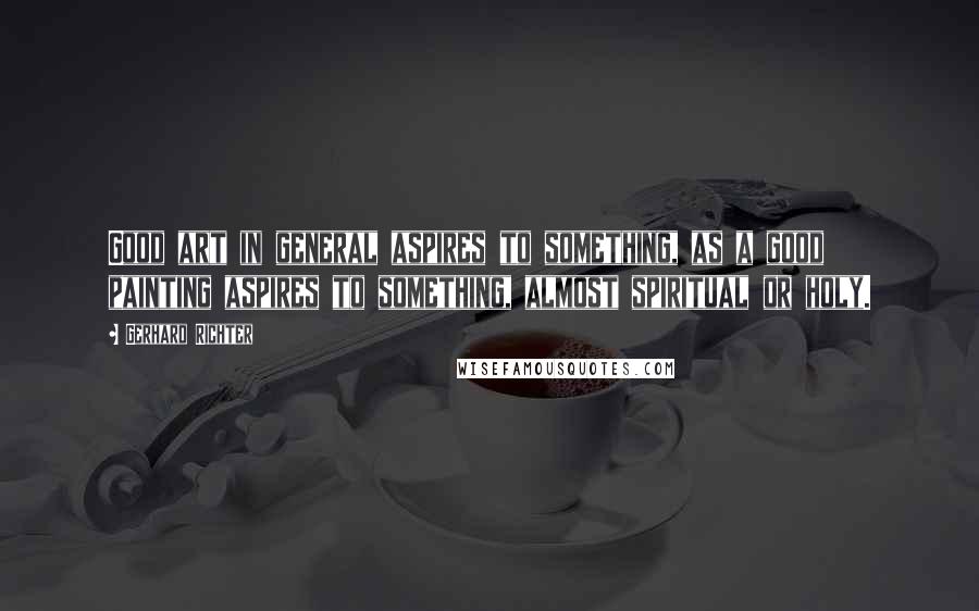 Gerhard Richter Quotes: Good art in general aspires to something, as a good painting aspires to something, almost spiritual or holy.