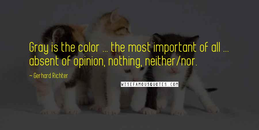 Gerhard Richter Quotes: Gray is the color ... the most important of all ... absent of opinion, nothing, neither/nor.