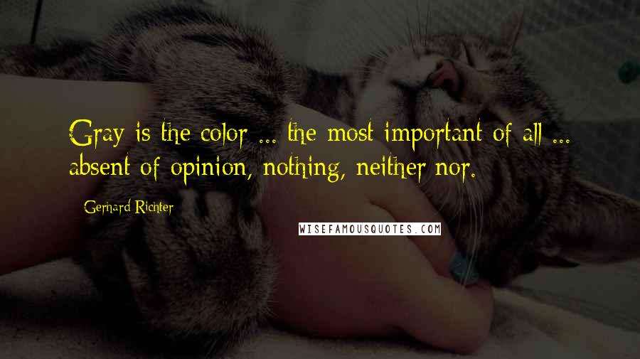 Gerhard Richter Quotes: Gray is the color ... the most important of all ... absent of opinion, nothing, neither/nor.