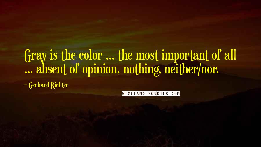 Gerhard Richter Quotes: Gray is the color ... the most important of all ... absent of opinion, nothing, neither/nor.