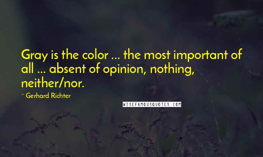 Gerhard Richter Quotes: Gray is the color ... the most important of all ... absent of opinion, nothing, neither/nor.