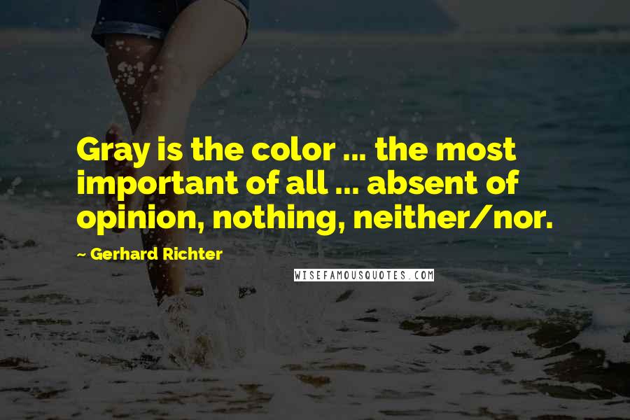 Gerhard Richter Quotes: Gray is the color ... the most important of all ... absent of opinion, nothing, neither/nor.