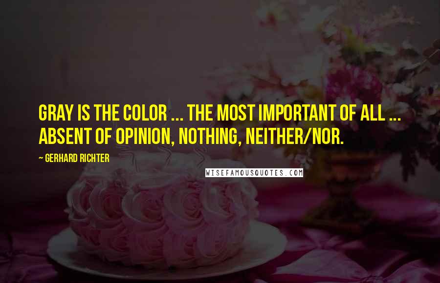 Gerhard Richter Quotes: Gray is the color ... the most important of all ... absent of opinion, nothing, neither/nor.