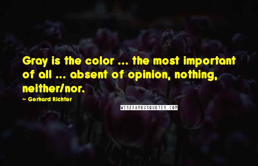 Gerhard Richter Quotes: Gray is the color ... the most important of all ... absent of opinion, nothing, neither/nor.