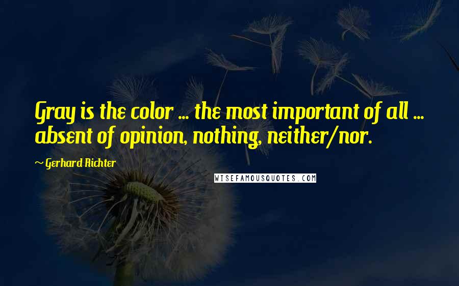 Gerhard Richter Quotes: Gray is the color ... the most important of all ... absent of opinion, nothing, neither/nor.