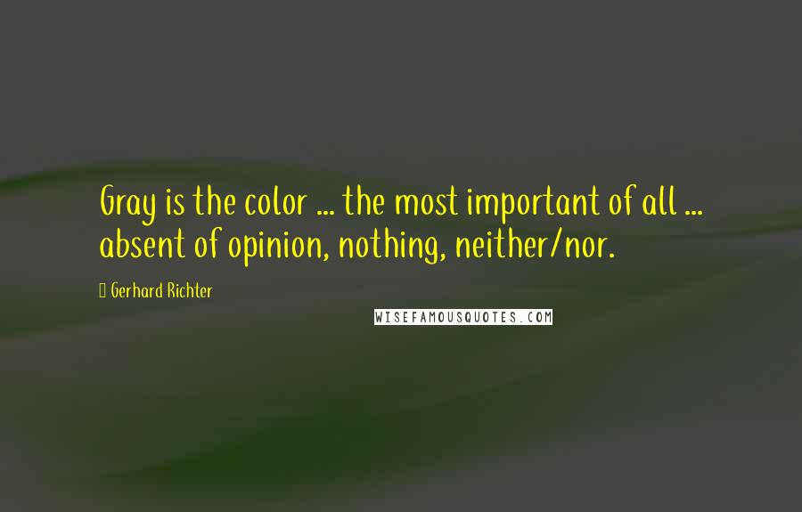 Gerhard Richter Quotes: Gray is the color ... the most important of all ... absent of opinion, nothing, neither/nor.