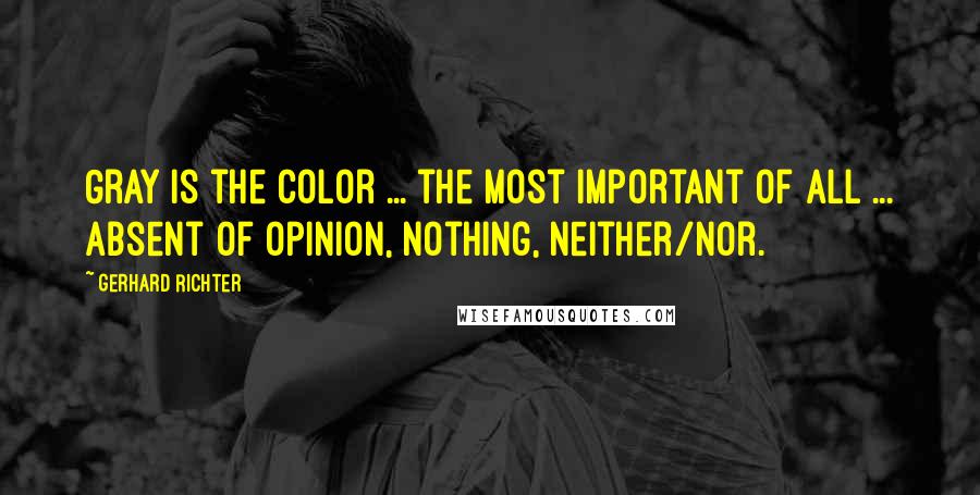 Gerhard Richter Quotes: Gray is the color ... the most important of all ... absent of opinion, nothing, neither/nor.