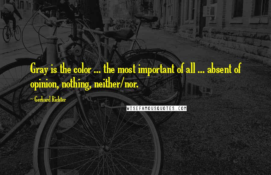 Gerhard Richter Quotes: Gray is the color ... the most important of all ... absent of opinion, nothing, neither/nor.