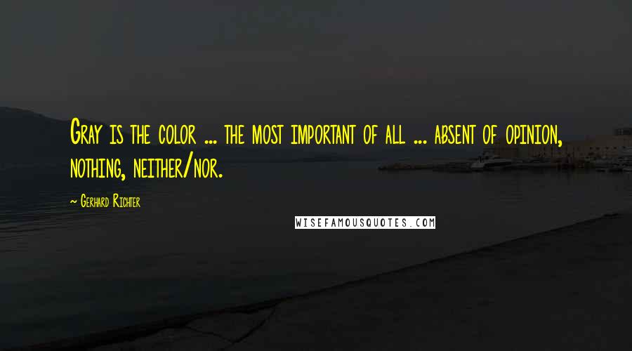 Gerhard Richter Quotes: Gray is the color ... the most important of all ... absent of opinion, nothing, neither/nor.