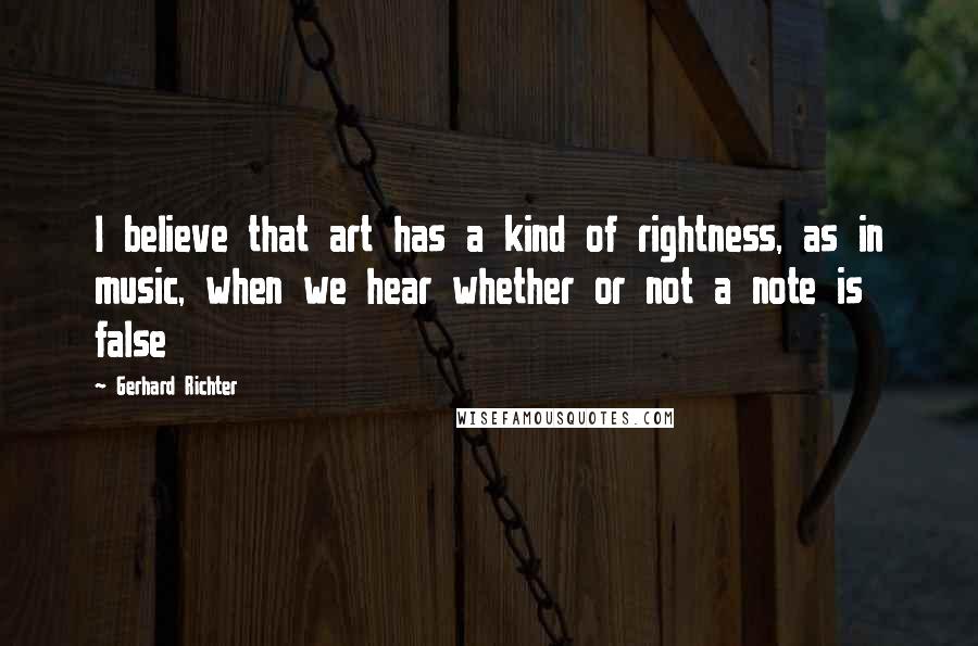 Gerhard Richter Quotes: I believe that art has a kind of rightness, as in music, when we hear whether or not a note is false