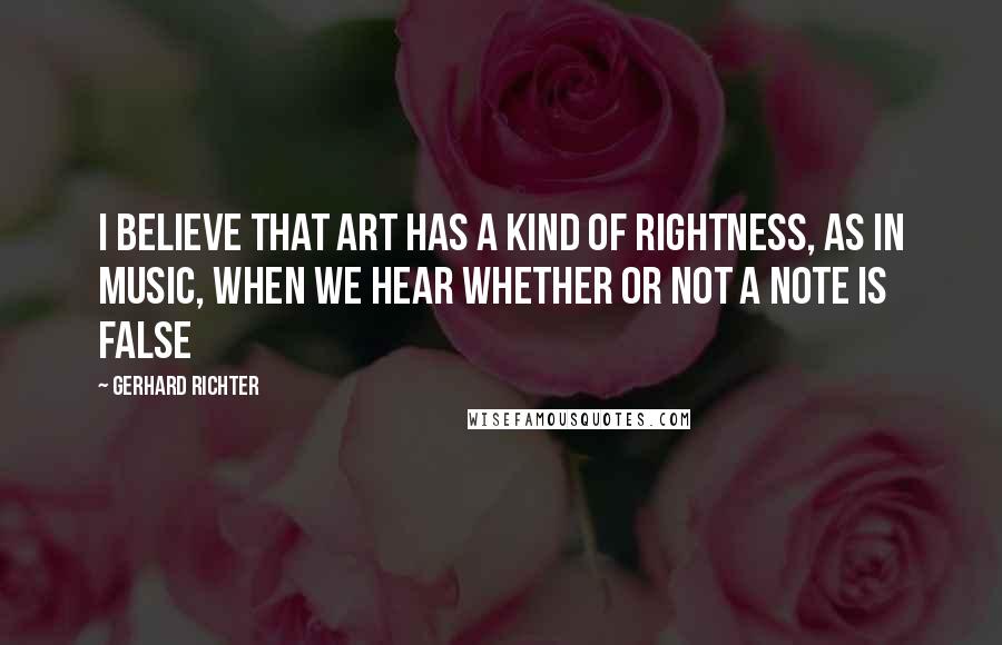 Gerhard Richter Quotes: I believe that art has a kind of rightness, as in music, when we hear whether or not a note is false