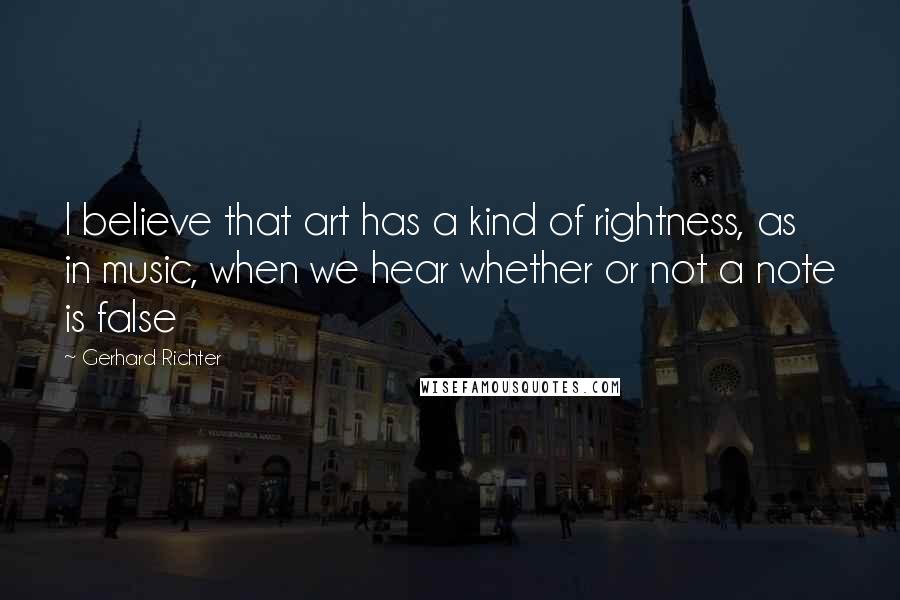 Gerhard Richter Quotes: I believe that art has a kind of rightness, as in music, when we hear whether or not a note is false