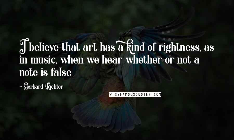 Gerhard Richter Quotes: I believe that art has a kind of rightness, as in music, when we hear whether or not a note is false