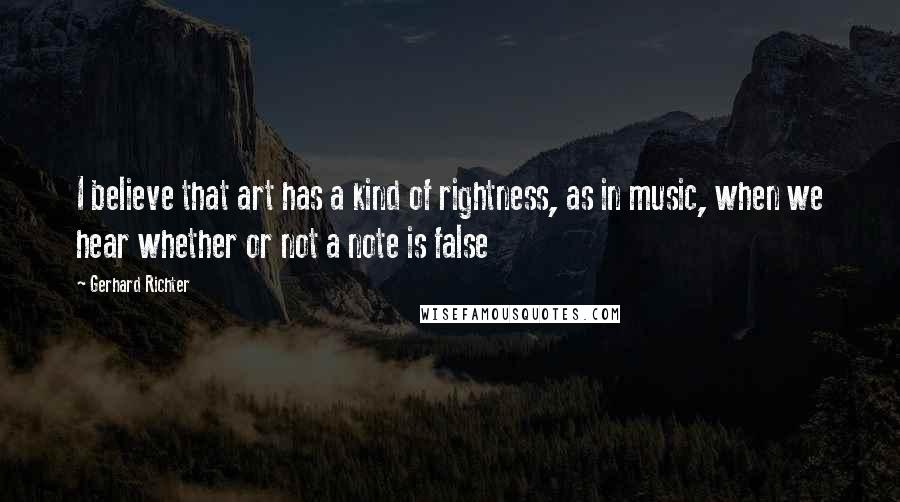 Gerhard Richter Quotes: I believe that art has a kind of rightness, as in music, when we hear whether or not a note is false