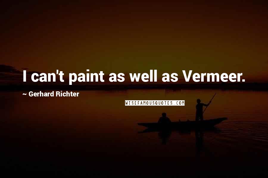 Gerhard Richter Quotes: I can't paint as well as Vermeer.