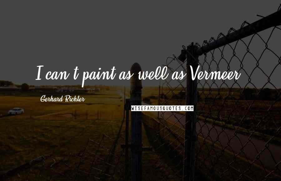 Gerhard Richter Quotes: I can't paint as well as Vermeer.