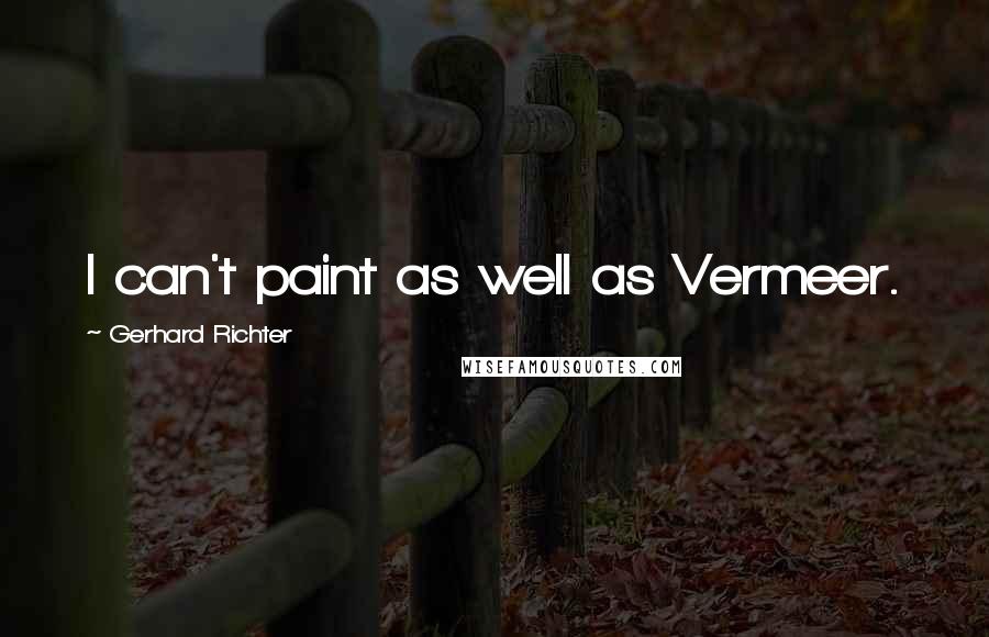 Gerhard Richter Quotes: I can't paint as well as Vermeer.