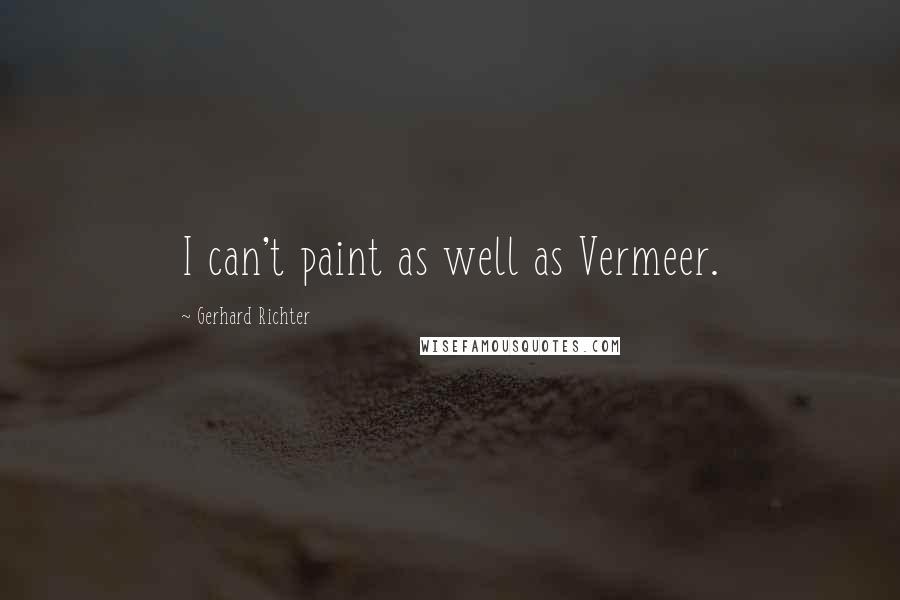 Gerhard Richter Quotes: I can't paint as well as Vermeer.